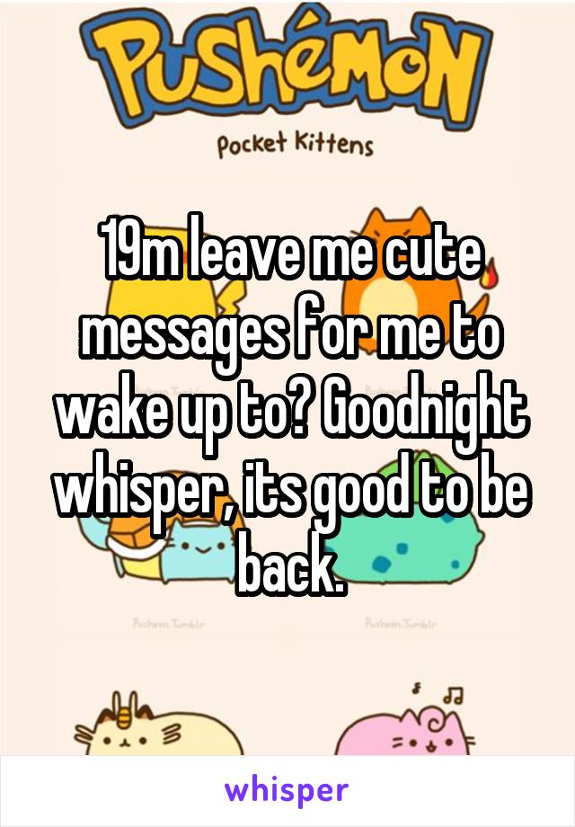 19m leave me cute messages for me to wake up to? Goodnight whisper, its good to be back.