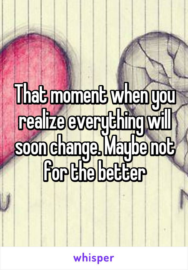 That moment when you realize everything will soon change. Maybe not for the better