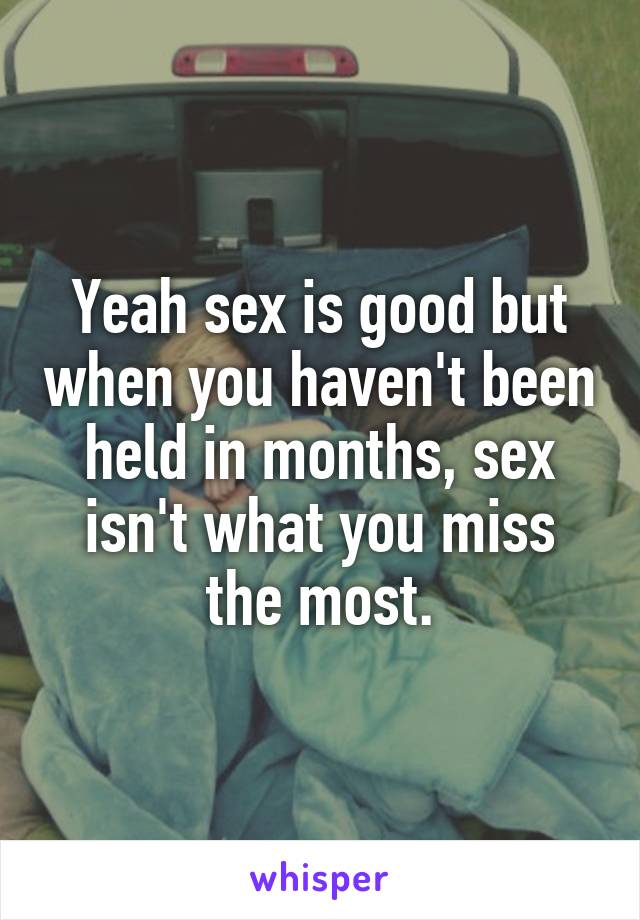 Yeah sex is good but when you haven't been held in months, sex isn't what you miss the most.