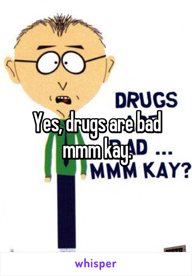 Yes, drugs are bad mmm kay.