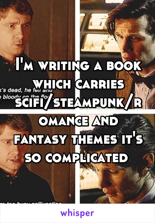 I'm writing a book which carries scifi/steampunk/romance and fantasy themes it's so complicated 