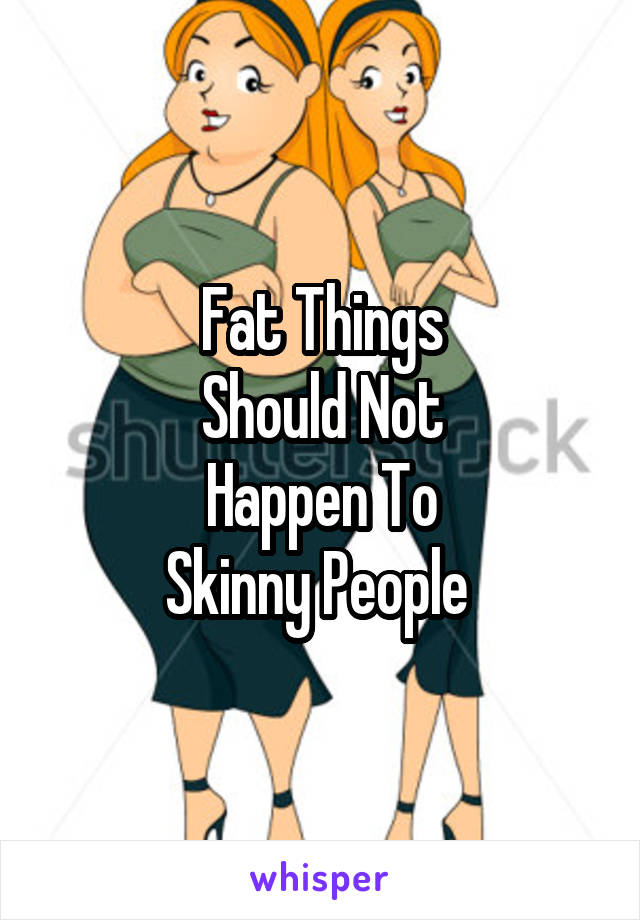 Fat Things
Should Not
Happen To
Skinny People 