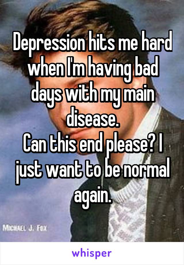 Depression hits me hard when I'm having bad days with my main disease.
Can this end please? I just want to be normal again.
