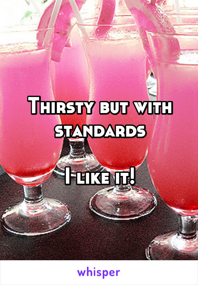 Thirsty but with standards

I like it!