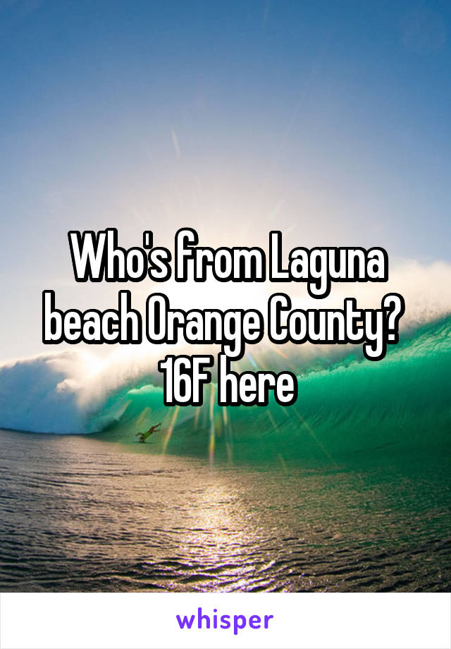 Who's from Laguna beach Orange County? 
16F here