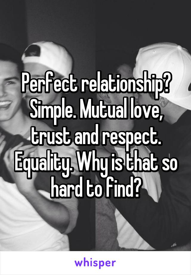 Perfect relationship? Simple. Mutual love, trust and respect. Equality. Why is that so hard to find?