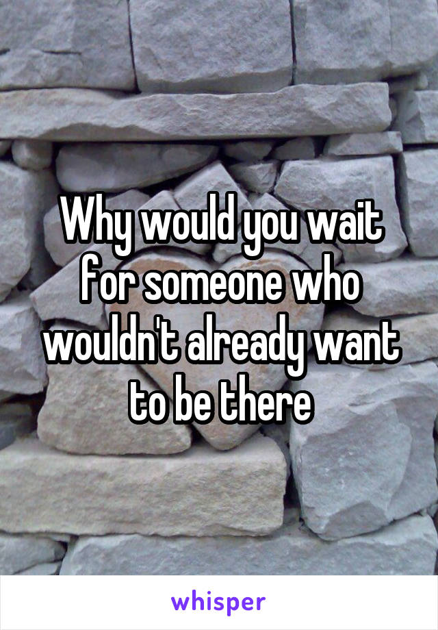 Why would you wait for someone who wouldn't already want to be there