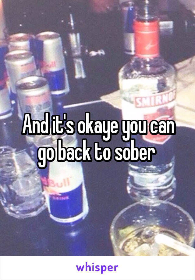 And it's okaye you can go back to sober 