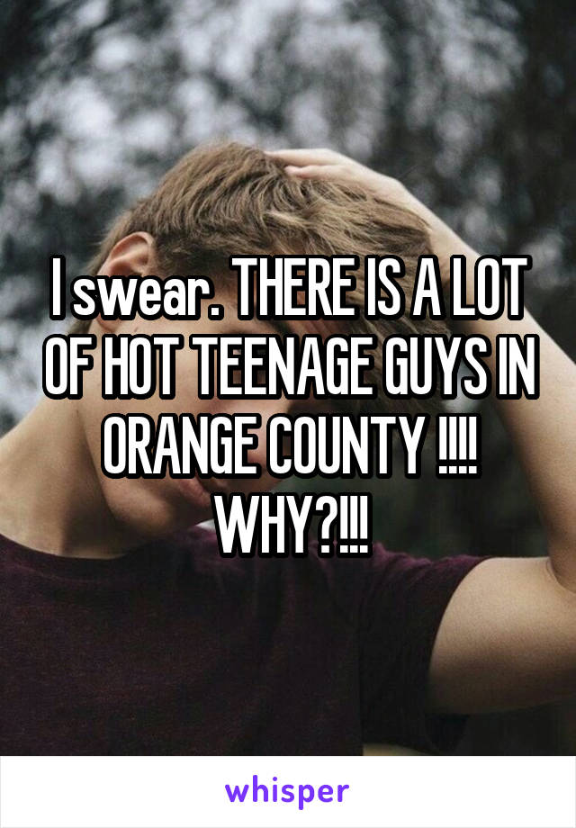 I swear. THERE IS A LOT OF HOT TEENAGE GUYS IN ORANGE COUNTY !!!! WHY?!!!