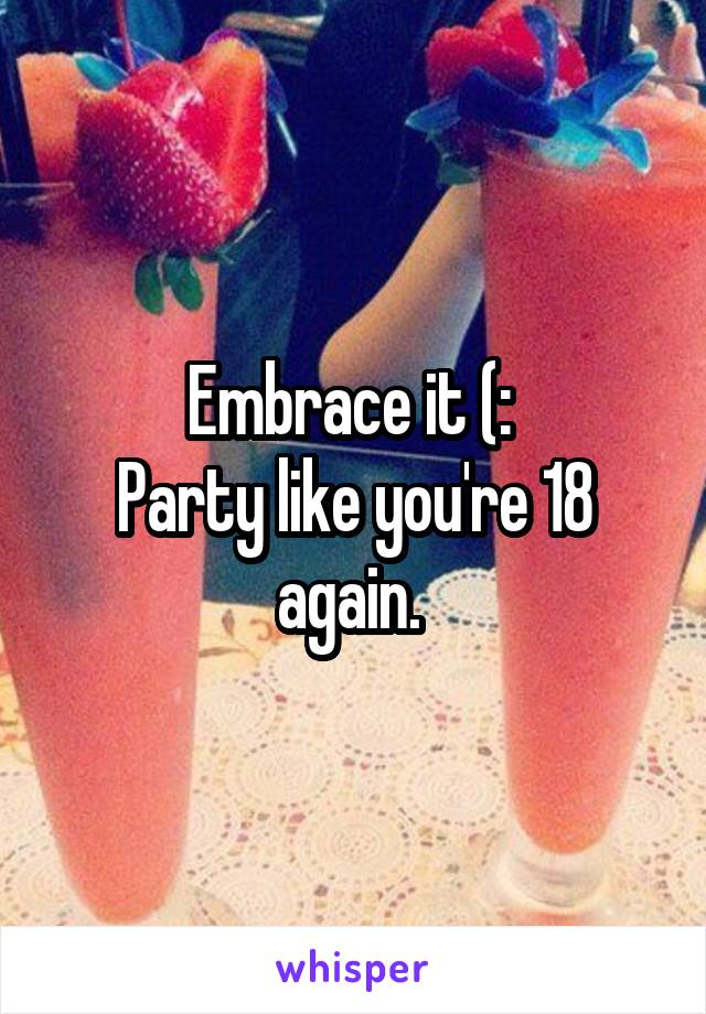 Embrace it (: 
Party like you're 18 again. 