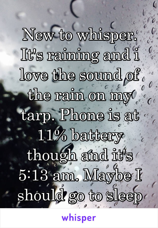 New to whisper. It's raining and i love the sound of the rain on my tarp. Phone is at 11% battery though and it's 5:13 am. Maybe I should go to sleep