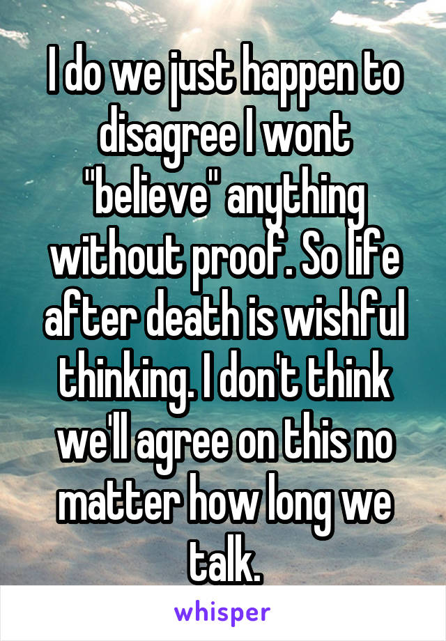 I do we just happen to disagree I wont "believe" anything without proof. So life after death is wishful thinking. I don't think we'll agree on this no matter how long we talk.