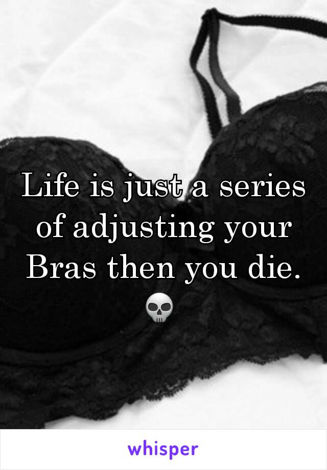 Life is just a series of adjusting your Bras then you die.💀 