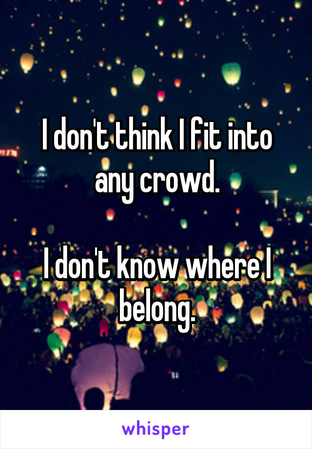 I don't think I fit into any crowd.

I don't know where I belong.