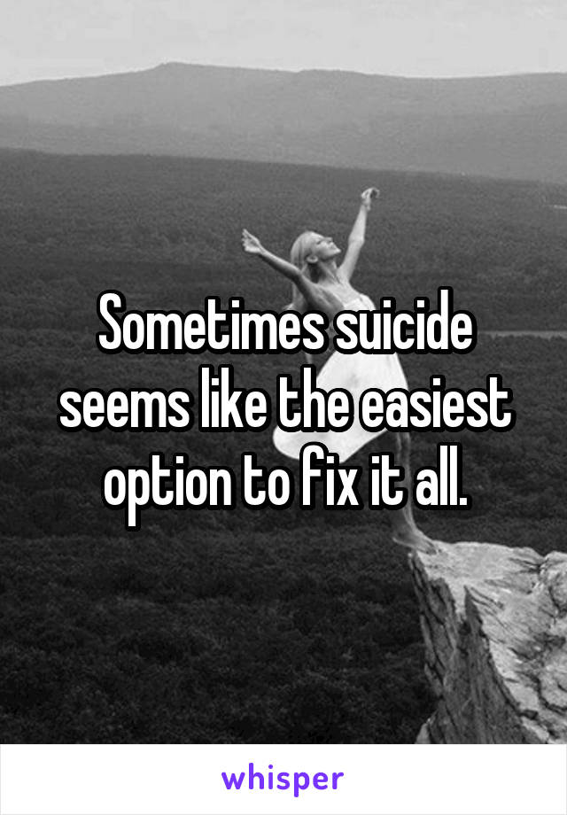 Sometimes suicide seems like the easiest option to fix it all.