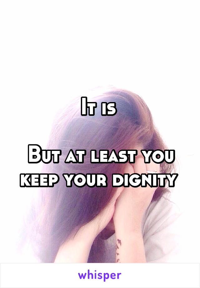 It is 

But at least you keep your dignity 