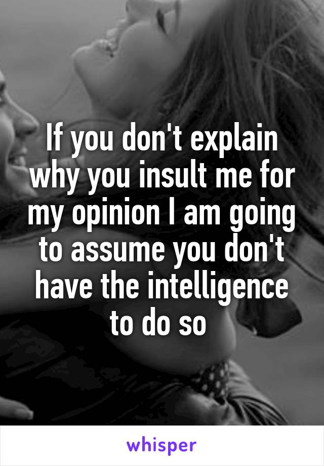 If you don't explain why you insult me for my opinion I am going to assume you don't have the intelligence to do so 