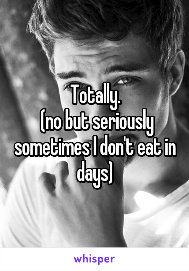 Totally.
 (no but seriously sometimes I don't eat in days)