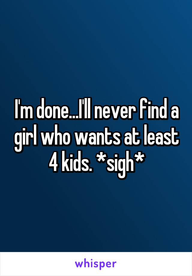 I'm done...I'll never find a girl who wants at least 4 kids. *sigh*