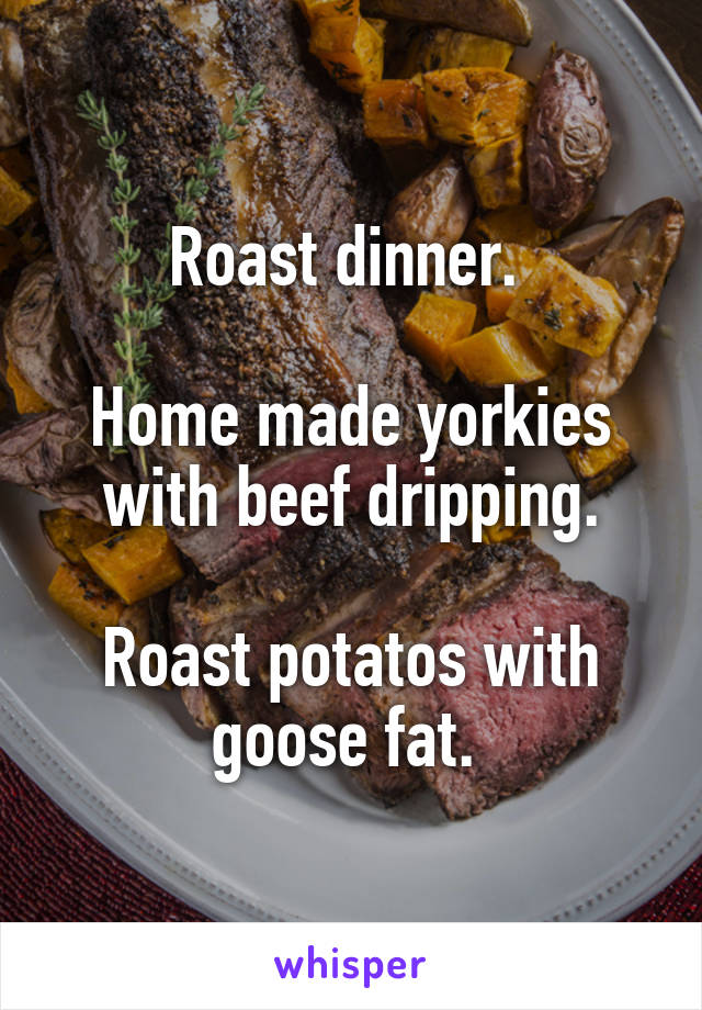 Roast dinner. 

Home made yorkies with beef dripping.

Roast potatos with goose fat. 