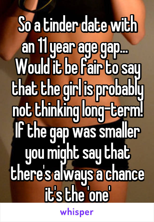 So a tinder date with an 11 year age gap...   Would it be fair to say that the girl is probably not thinking long-term! If the gap was smaller you might say that there's always a chance it's the 'one'