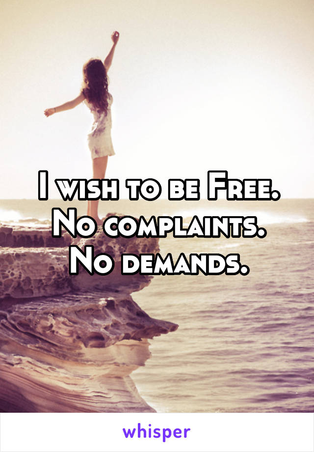 I wish to be Free.
No complaints.
No demands.