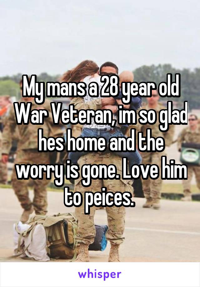 My mans a 28 year old War Veteran, im so glad hes home and the worry is gone. Love him to peices. 