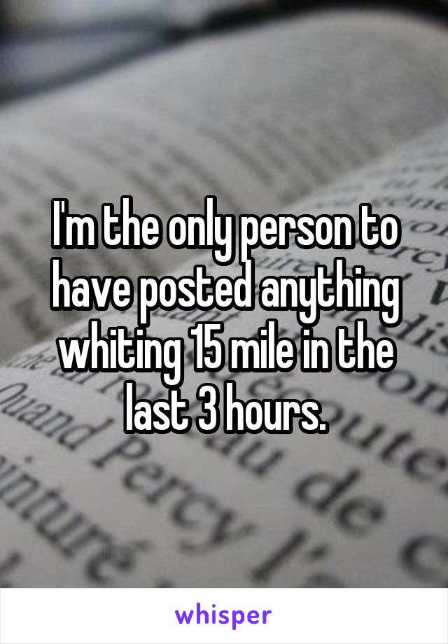 I'm the only person to have posted anything whiting 15 mile in the last 3 hours.