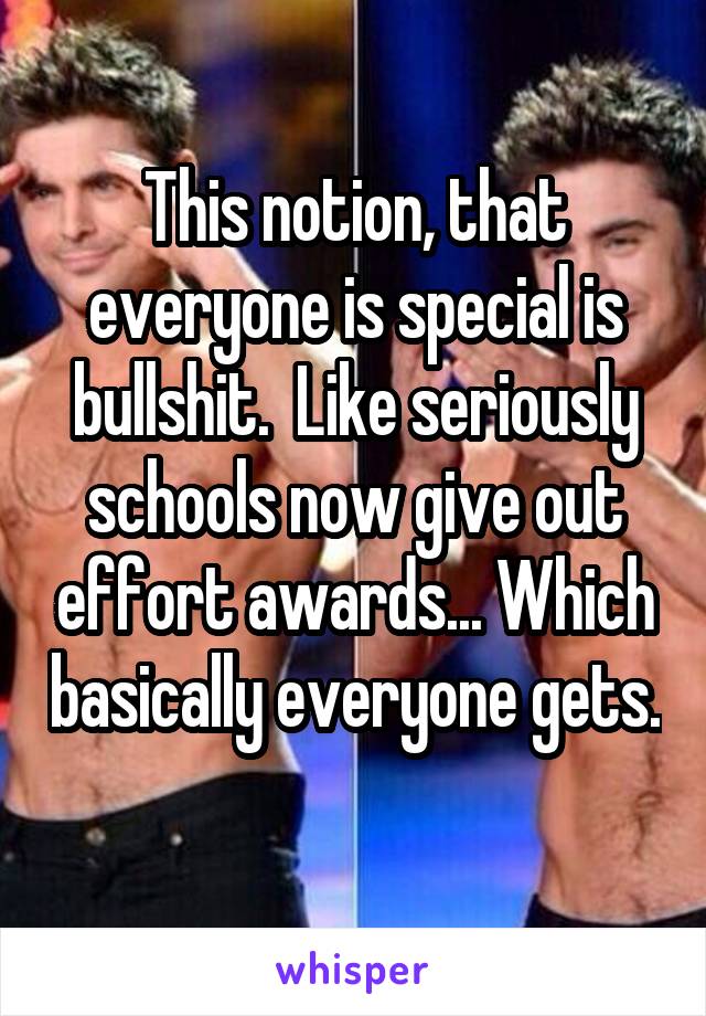 This notion, that everyone is special is bullshit.  Like seriously schools now give out effort awards... Which basically everyone gets. 