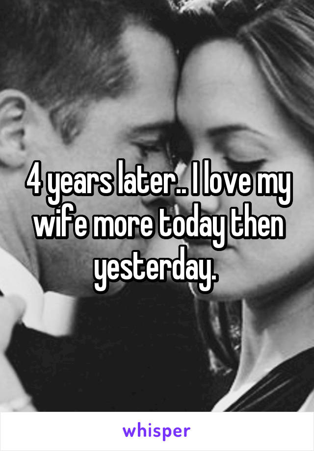 4 years later.. I love my wife more today then yesterday. 