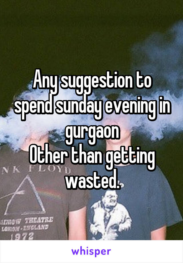 Any suggestion to spend sunday evening in gurgaon
Other than getting wasted.