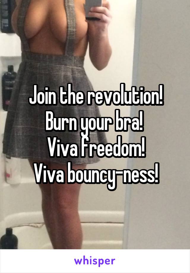 Join the revolution! Burn your bra! 
Viva freedom!
Viva bouncy-ness!