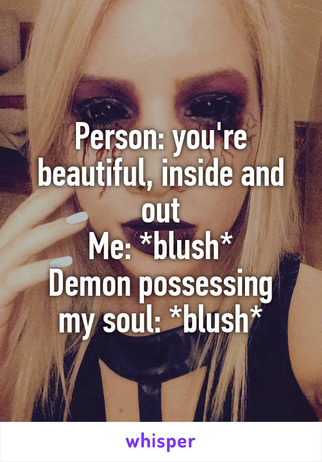 Person: you're beautiful, inside and out
Me: *blush*
Demon possessing my soul: *blush*