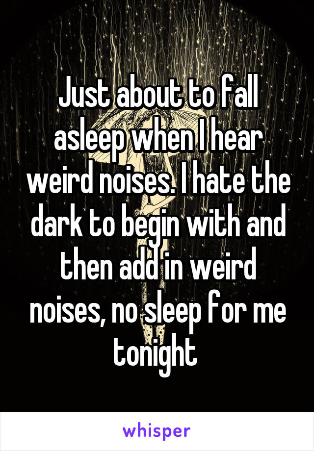 Just about to fall asleep when I hear weird noises. I hate the dark to begin with and then add in weird noises, no sleep for me tonight 