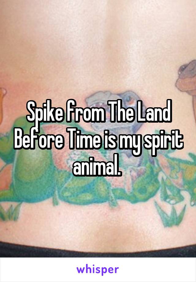 Spike from The Land Before Time is my spirit animal. 