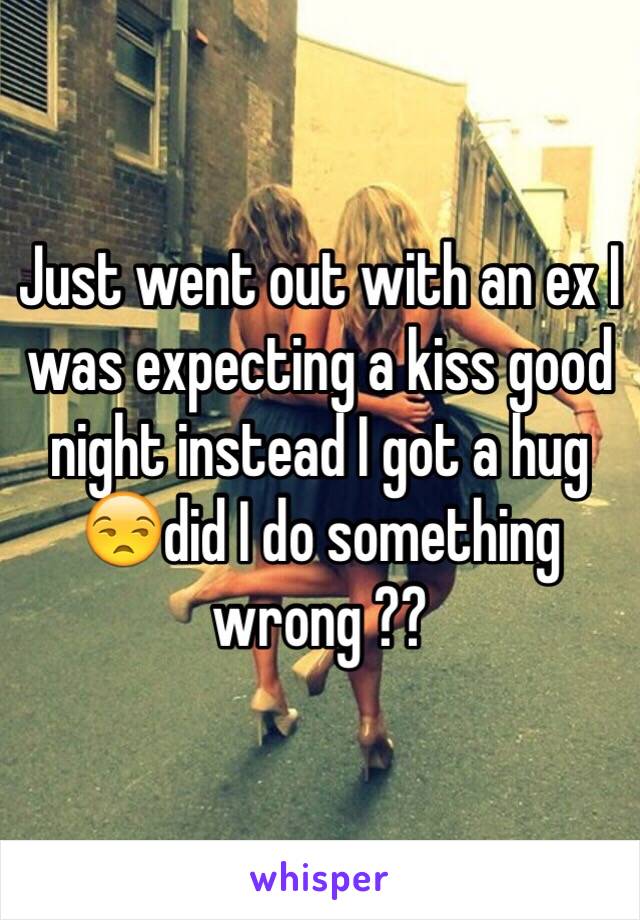 Just went out with an ex I was expecting a kiss good night instead I got a hug 😒did I do something wrong ?? 