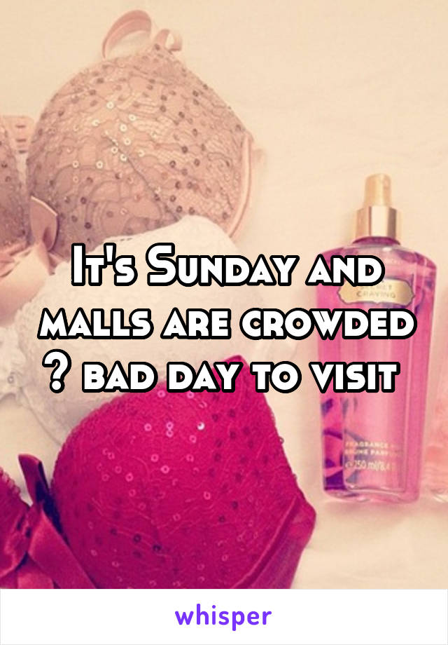 It's Sunday and malls are crowded 😣 bad day to visit 