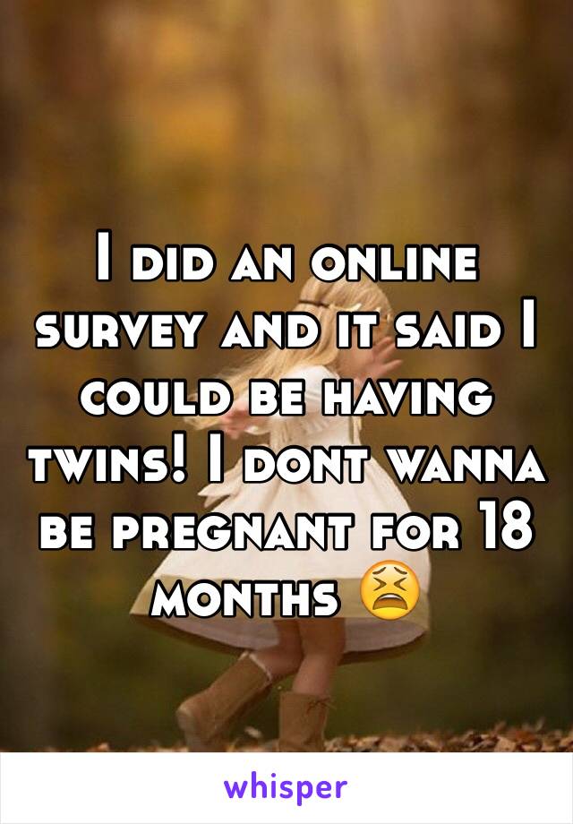 I did an online survey and it said I could be having twins! I dont wanna be pregnant for 18 months 😫