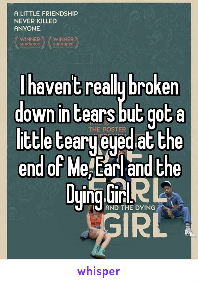 I haven't really broken down in tears but got a little teary eyed at the end of Me, Earl and the Dying Girl.