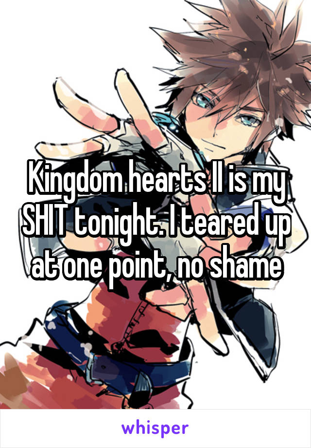 Kingdom hearts II is my SHIT tonight. I teared up at one point, no shame