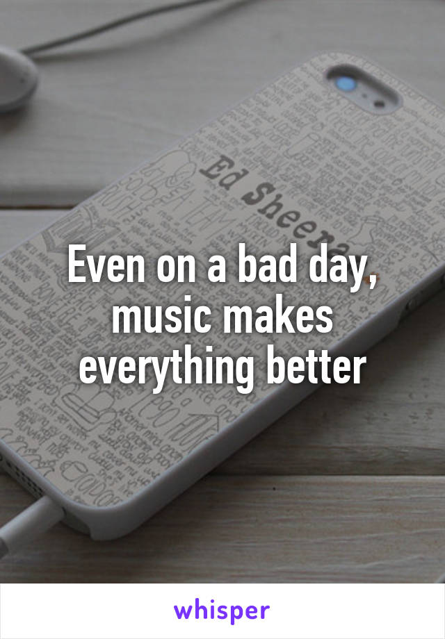 Even on a bad day, music makes everything better