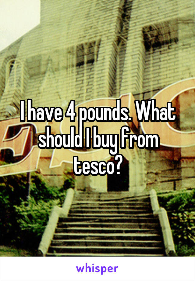 I have 4 pounds. What should I buy from tesco?