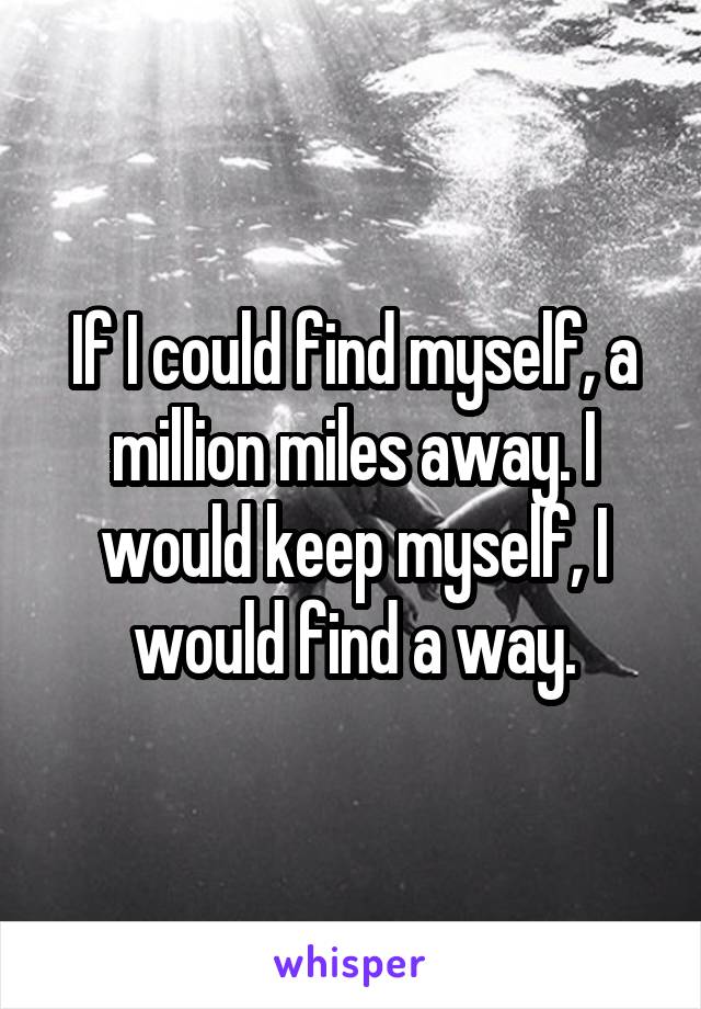 If I could find myself, a million miles away. I would keep myself, I would find a way.