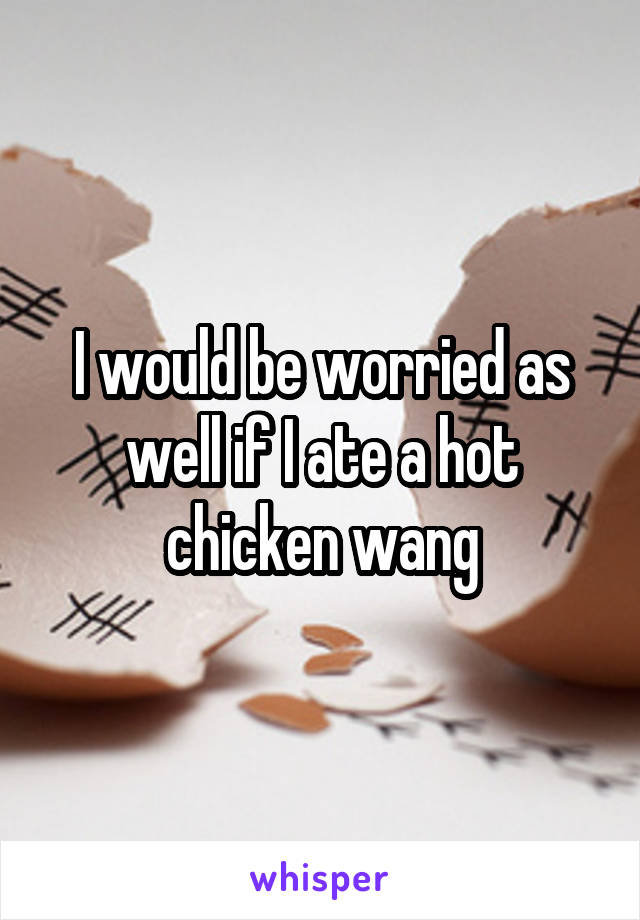 I would be worried as well if I ate a hot chicken wang