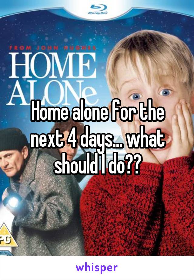 Home alone for the next 4 days... what should I do??