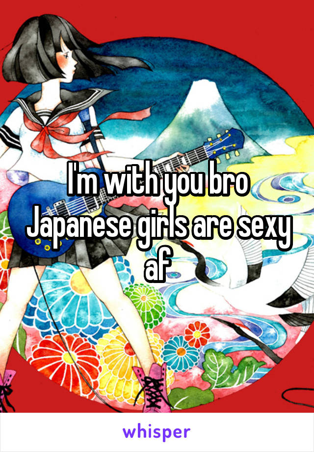 I'm with you bro Japanese girls are sexy af