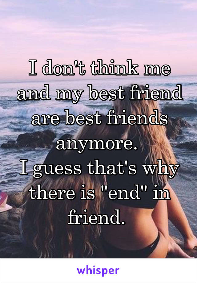 I don't think me and my best friend are best friends anymore. 
I guess that's why there is "end" in friend. 