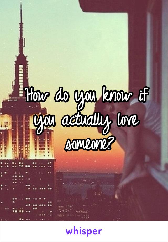 How do you know if you actually love
 someone?