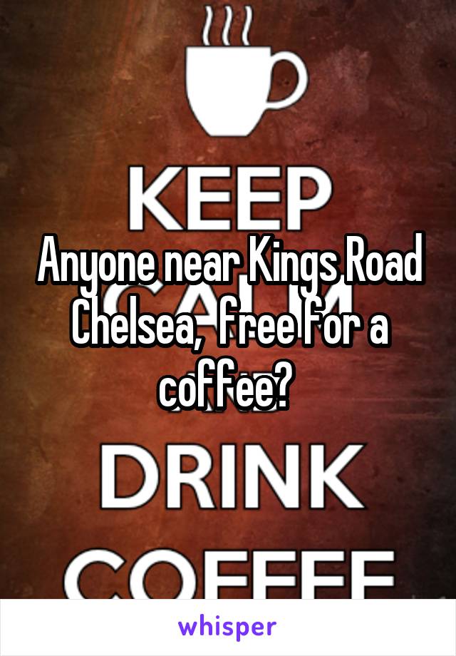 Anyone near Kings Road Chelsea,  free for a coffee? 