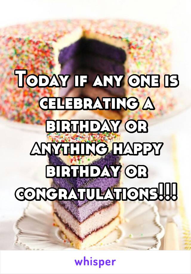 Today if any one is celebrating a birthday or anything happy birthday or congratulations!!!